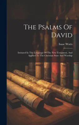 Dávid zsoltárai: Az Újszövetség nyelvén utánozva, és a keresztény államra és istentiszteletre alkalmazva - The Psalms Of David: Imitated In The Language Of The New Testament, And Applied To The Christian State And Worship