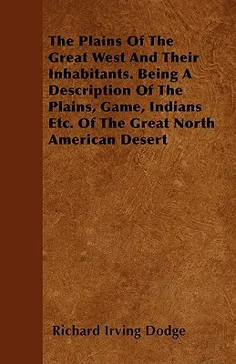 A nagy nyugati síkságok és lakóik. A síkságok, vadak, indiánok stb. leírása. A nagy észak-amerikai sivatagban - The Plains Of The Great West And Their Inhabitants. Being A Description Of The Plains, Game, Indians Etc. Of The Great North American Desert