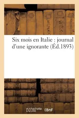 Hat hónap Olaszországban: Egy tudatlan nő naplója - Six Mois En Italie: Journal d'Une Ignorante