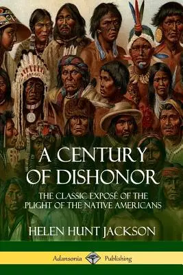 A Century of Dishonor: Az amerikai őslakosok nyomorúságos helyzetének klasszikus expozíciója (Történelmi naplók) - A Century of Dishonor: The Classic Expos of the Plight of the Native Americans (Historic Journals)