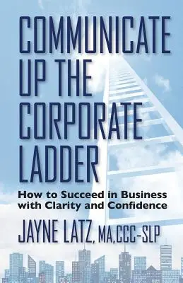 Kommunikáljon felfelé a vállalati ranglétrán: Hogyan lehet tisztán és magabiztosan sikeres az üzleti életben? - Communicate up the Corporate Ladder: How to Succeed in Business with Clarity and Confidence