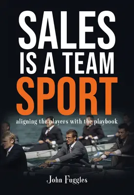 Az értékesítés csapatsport: A játékosok és a játékkönyv összehangolása - Sales Is a Team Sport: Aligning the Players With the Playbook