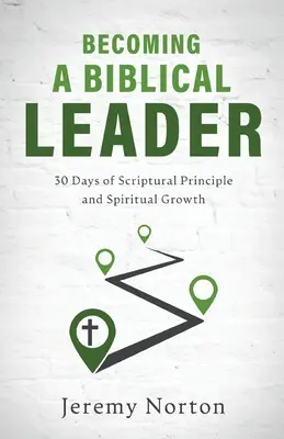 Bibliai vezetővé válás: 30 nap a szentírási elvekről és a lelki növekedésről - Becoming a Biblical Leader: 30 Days of Scriptural Principle and Spiritual Growth