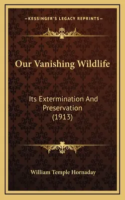 Eltűnőben lévő vadon élő állatvilágunk: kiirtása és megőrzése (1913) - Our Vanishing Wildlife: Its Extermination And Preservation (1913)