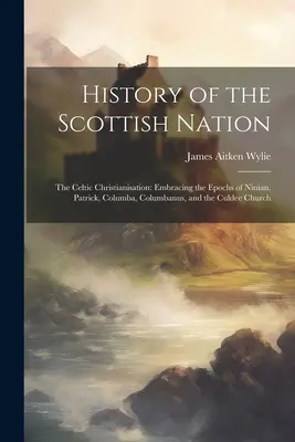 A skót nemzet története: The Celtic Christianisation: Ninian, Patrick, Columba, Columbanus és a Culdee-templom korszakát felölelve. - History of the Scottish Nation: The Celtic Christianisation: Embracing the Epochs of Ninian, Patrick, Columba, Columbanus, and the Culdee Church