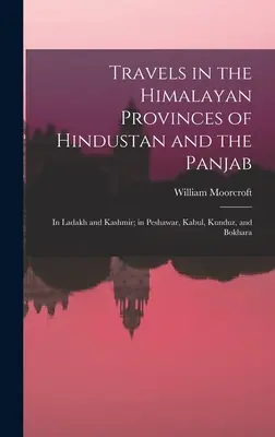 Utazások Hindustán és Panjab himalájai tartományaiban: Ladakhban és Kasmírban; Pesavarban, Kabulban, Kunduzban és Bokharában. - Travels in the Himalayan Provinces of Hindustan and the Panjab: In Ladakh and Kashmir; in Peshawar, Kabul, Kunduz, and Bokhara