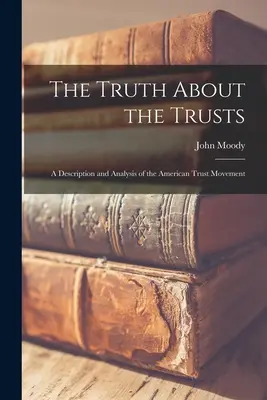 Az igazság a trösztökről: Az amerikai trösztmozgalom leírása és elemzése - The Truth About the Trusts: A Description and Analysis of the American Trust Movement