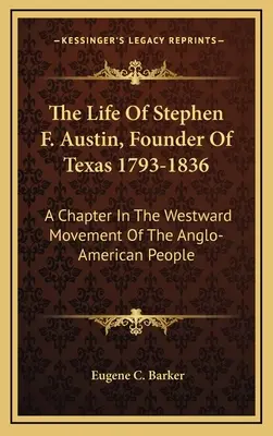 Stephen F. Austin, Texas alapítójának élete 1793-1836: Az angol-amerikai nép nyugatra irányuló mozgásának egy fejezete - The Life Of Stephen F. Austin, Founder Of Texas 1793-1836: A Chapter In The Westward Movement Of The Anglo-American People