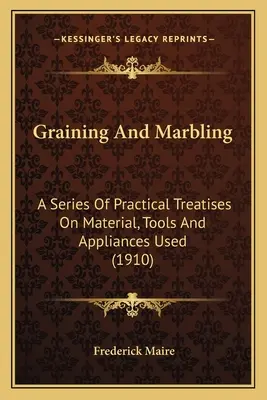 Graining And Marbling: Gyakorlati értekezések sorozata az anyagról, az alkalmazott eszközökről és készülékekről (1910) - Graining And Marbling: A Series Of Practical Treatises On Material, Tools And Appliances Used (1910)