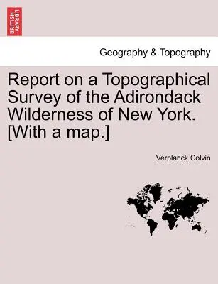 Jelentés a New York-i Adirondack vadon topográfiai felméréséről. [Térképpel.] - Report on a Topographical Survey of the Adirondack Wilderness of New York. [With a Map.]