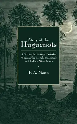 A hugenották története: Egy XVI. századi elbeszélés, amelyben a franciák, spanyolok és indiánok voltak a szereplők - Story of the Huguenots: A Sixteenth Century Narrative Wherein the French, Spaniards and Indians Were the Actors