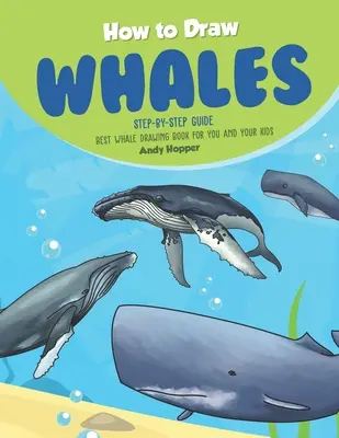 Hogyan rajzoljunk bálnákat lépésről lépésre útmutató: A legjobb bálnarajzoló könyv neked és a gyerekeknek - How to Draw Whales Step-by-Step Guide: Best Whale Drawing Book for You and Your Kids