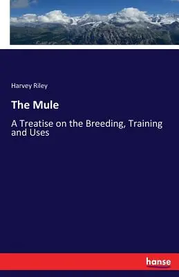 Az öszvér: Értekezés a tenyésztésről, kiképzésről és felhasználásról - The Mule: A Treatise on the Breeding, Training and Uses