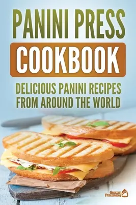 Panini Press szakácskönyv: Finom panini receptek a világ minden tájáról - Panini Press Cookbook: Delicious Panini Recipes From Around The World