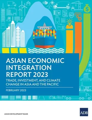 Ázsiai gazdasági integrációs jelentés 2023: Kereskedelem, beruházások és éghajlatváltozás Ázsiában és a csendes-óceáni térségben - Asian Economic Integration Report 2023: Trade, Investments, and Climate Change in Asia and the Pacific