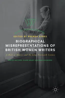 Brit írónők életrajzi félreértelmezései: A tükörterem és a hosszú tizenkilencedik század - Biographical Misrepresentations of British Women Writers: A Hall of Mirrors and the Long Nineteenth Century