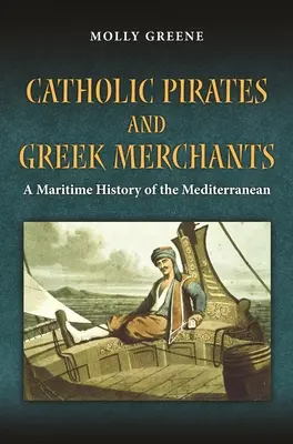 Katolikus kalózok és görög kereskedők: A kora újkori Földközi-tenger tengeri története - Catholic Pirates and Greek Merchants: A Maritime History of the Early Modern Mediterranean