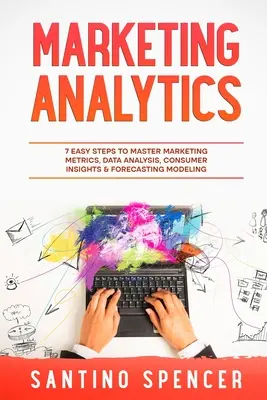 Marketinganalitika: 7 egyszerű lépés a marketing mérőszámok, az adatelemzés, a fogyasztói betekintés és az előrejelzési modellezés elsajátításához. - Marketing Analytics: 7 Easy Steps to Master Marketing Metrics, Data Analysis, Consumer Insights & Forecasting Modeling