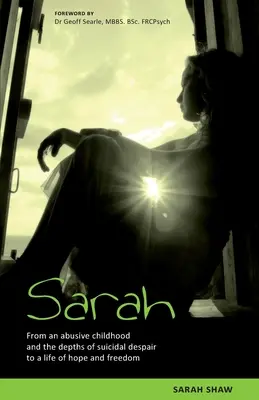 Sarah: A bántalmazó gyermekkorból és az öngyilkos kétségbeesés mélységeiből a remény és a szabadság életébe. - Sarah: From an abusive childhood and the depths of suicidal despair to a life of hope and freedom.