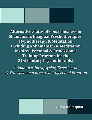 Alternatív tudatállapotok a sámánizmusban, imaginárius pszichoterápiákban, hipnoterápiában és meditációban, beleértve a sámánizmus és meditáció ihlette - Alternative States of Consciousness in Shamanism, Imaginal Psychotherapies, Hypnotherapy, and Meditation Including a Shamanism and Meditation Inspired