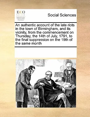 Hiteles beszámoló a Birmingham városában és környékén a legutóbbi zavargásokról, az 1791. július 14-én, csütörtökön kezdődött zavargásoktól kezdve egészen az 1791. július 14-én, csütörtökön kezdődött zavargásokig. - An Authentic Account of the Late Riots in the Town of Birmingham, and Its Vicinity, from the Commencement on Thursday, the 14th of July, 1791, to the