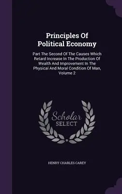 A politikai gazdaságtan alapelvei: Az okok, amelyek hátráltatják a javak termelésének növekedését és a fizikai és gazdasági fejlődését. - Principles Of Political Economy: Part The Second Of The Causes Which Retard Increase In The Production Of Wealth And Improvement In The Physical And M