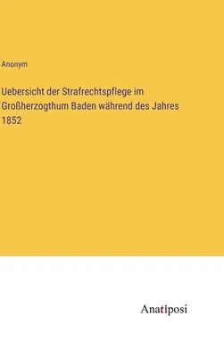 Áttekintés a büntetőjogi igazgatásról a badeni nagyhercegségben az 1852. évben - Uebersicht der Strafrechtspflege im Groherzogthum Baden whrend des Jahres 1852