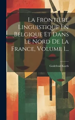 La Frontire Linguistique En Belgique Et Dans Le Nord De La France, Volume 1.... - La Frontire Linguistique En Belgique Et Dans Le Nord De La France, Volume 1...