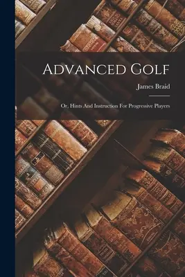 Haladó golf: avagy tanácsok és utasítások haladó játékosok számára - Advanced Golf: Or, Hints And Instruction For Progressive Players