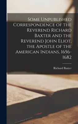 Richard Baxter tiszteletes és John Eliot tiszteletes, az amerikai indiánok apostolának néhány kiadatlan levelezése, 1656-1682. - Some Unpublished Correspondence of the Reverend Richard Baxter and the Reverend John Eliot, the Apostle of the American Indians, 1656-1682