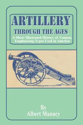 Tüzérség az idők folyamán: Az ágyúk rövid, illusztrált története, különös tekintettel az Amerikában használt típusokra - Artillery Through the Ages: A Short Illustrated History of Cannon, Emphasizing Types Used in America