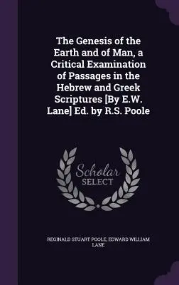 A Föld és az ember keletkezése, a héber és a görög Szentírás szakaszainak kritikai vizsgálata [E.W. Lane] Szerkesztette: R.S. Poole - The Genesis of the Earth and of Man, a Critical Examination of Passages in the Hebrew and Greek Scriptures [By E.W. Lane] Ed. by R.S. Poole