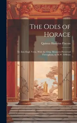 Horatius ódái: Tr. Into Engl. Verse, With the Orig. Measures Preserved Throughout, by R. W. O'Brien - The Odes of Horace: Tr. Into Engl. Verse, With the Orig. Measures Preserved Throughout, by R.W. O'Brien