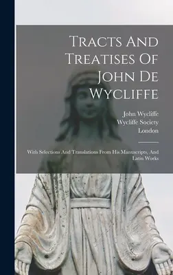 John De Wycliffe traktátusai és értekezései: Válogatásokkal és fordításokkal kézirataiból és latin műveiből. - Tracts And Treatises Of John De Wycliffe: With Selections And Translations From His Manuscripts, And Latin Works