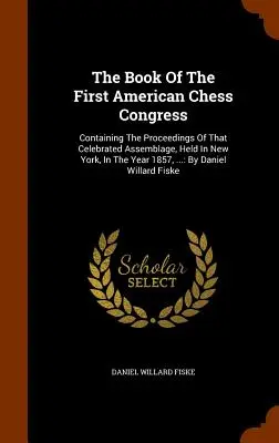 Az első amerikai sakk-kongresszus könyve: A New Yorkban, az 1857-es évben tartott ünnepelt összejövetel jegyzőkönyvét tartalmazza...: D. D. - The Book Of The First American Chess Congress: Containing The Proceedings Of That Celebrated Assemblage, Held In New York, In The Year 1857, ...: By D