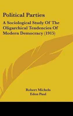 Politikai pártok: A Sociological Study Of The Oligarchical Tendencies Of Modern Democracy (1915) - Political Parties: A Sociological Study Of The Oligarchical Tendencies Of Modern Democracy (1915)