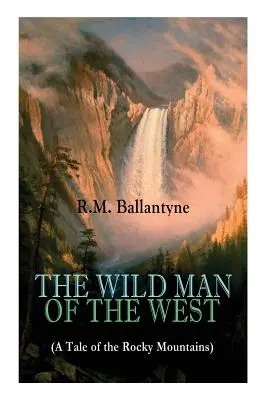 A NYUGAT VADON EMBERE (A Sziklás-hegység története): A nyugati klasszikus (A Korallsziget, A kalózváros, A kutya Cr - THE WILD MAN OF THE WEST (A Tale of the Rocky Mountains): A Western Classic (From the Renowned Author of The Coral Island, The Pirate City, The Dog Cr