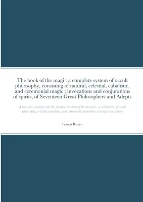 A mágusok könyve: az okkult filozófia teljes rendszere, amely természetes, égi, kabbalisztikus és szertartásos mágiából áll; invokáció - The book of the magi: a complete system of occult philosophy, consisting of natural, celestial, cabalistic, and ceremonial magic; invocation