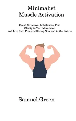 Minimalista izomaktiválás: Crush Structural Imbalances, Find Clarity in Your Movement, and Live Pain-Free and Strong Now and in the Future (Törd össze a strukturális egyensúlytalanságokat, találd meg a mozgásod tisztaságát, és élj fájdalommentesen és erősen most és a jövőben) - Minimalist Muscle Activation: Crush Structural Imbalances, Find Clarity in Your Movement, and Live Pain-Free and Strong Now and in the Future