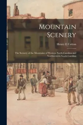 Mountain Scenery: The Scenery of the Mountains of Western North Carolina and Northwestern South Carolina - Mountain Scenery: the Scenery of the Mountains of Western North Carolina and Northwestern South Carolina