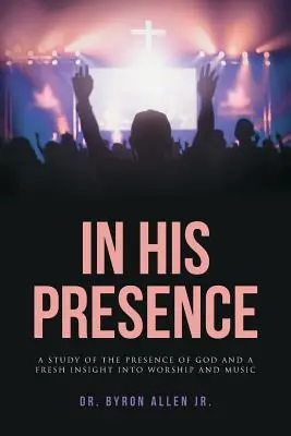 Az Ő jelenlétében: Tanulmány Isten jelenlétéről és friss betekintés az istentiszteletbe és a zenébe - In His Presence: A Study of the Presence of God and a Fresh Insight into Worship and Music