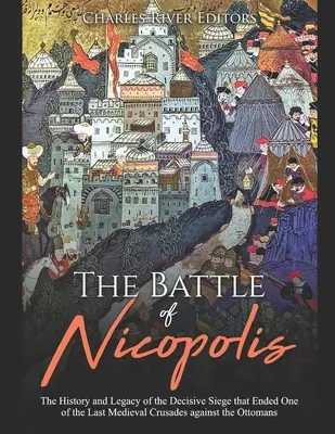 A nikápolyi csata: Az oszmánok elleni egyik utolsó középkori keresztes hadjáratot lezáró döntő ostrom története és öröksége - The Battle of Nicopolis: The History and Legacy of the Decisive Siege that Ended One of the Last Medieval Crusades against the Ottomans