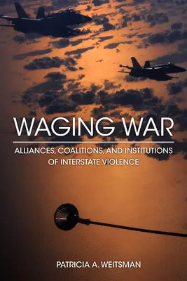 Háborúzás: Szövetségek, koalíciók és az államközi erőszak intézményei - Waging War: Alliances, Coalitions, and Institutions of Interstate Violence