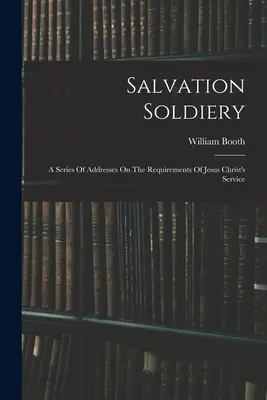 Az üdvösség katonái: Beszédek sorozata Jézus Krisztus szolgálatának követelményeiről - Salvation Soldiery: A Series Of Addresses On The Requirements Of Jesus Christ's Service