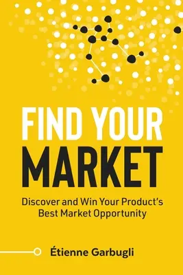 Találd meg a piacodat: Fedezze fel és nyerje meg terméke legjobb piaci lehetőségét - Find Your Market: Discover and Win Your Product's Best Market Opportunity