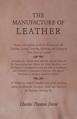 A bőrgyártás - A bőr mindenfajta cserzésének, cserzésének, fésülésének, kikészítésének és színezésének leírása. - The Manufacture of Leather - Being a Description of All the Processes for the Tanning, Tawing, Currying, Finishing, and Dyeing of Every Kind of Leathe