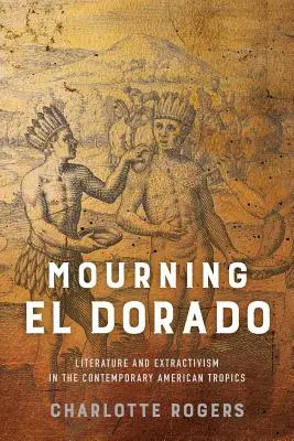 Gyászoló El Dorado: Irodalom és extrakcionizmus a kortárs amerikai trópusokon - Mourning El Dorado: Literature and Extractivism in the Contemporary American Tropics