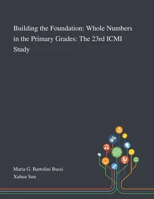 Building the Foundation: Az egész számok az általános iskolai osztályokban: ICMI 23. tanulmány - Building the Foundation: Whole Numbers in the Primary Grades: The 23rd ICMI Study