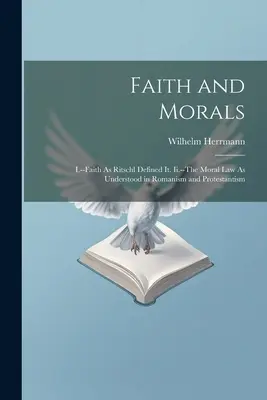 Hit és erkölcs: I. - A hit, ahogyan Ritschl meghatározta. Ii. - Az erkölcsi törvény, ahogyan azt a romanizmus és a protestantizmus értelmezi. - Faith and Morals: I.--Faith As Ritschl Defined It. Ii.--The Moral Law As Understood in Romanism and Protestantism