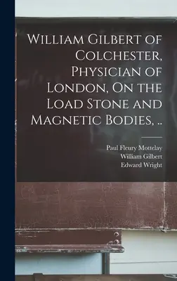 William Gilbert of Colchester, Orvos London, A Load Stone és mágneses testek, .. - William Gilbert of Colchester, Physician of London, On the Load Stone and Magnetic Bodies, ..